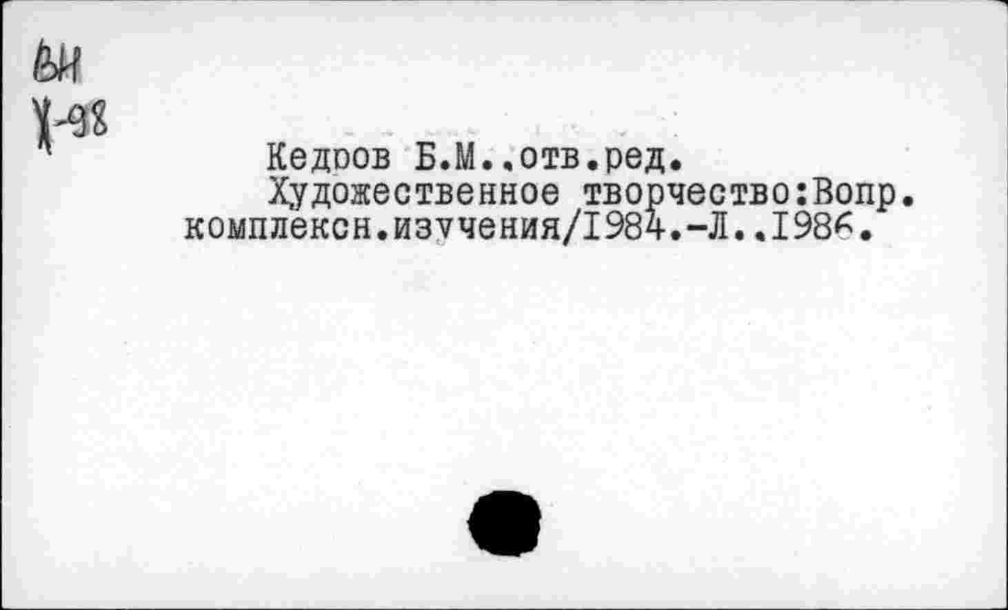 ﻿Кедоов Б.М..отв.ред.
Художественное творчество:Вопр.
комплексн.из7чения/1984.-Л..198*.